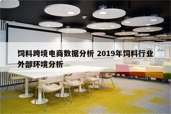 饲料跨境电商数据分析 2019年饲料行业外部环境分析