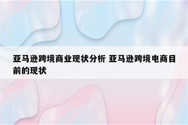 亚马逊跨境商业现状分析 亚马逊跨境电商目前的现状