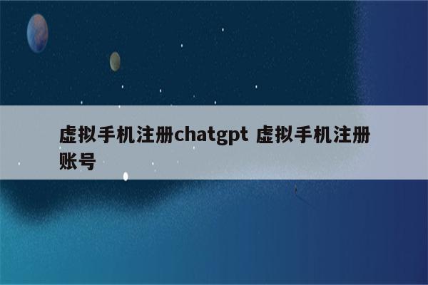 虚拟手机注册chatgpt 虚拟手机注册账号