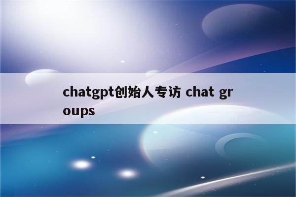 chatgpt创始人专访 chat groups