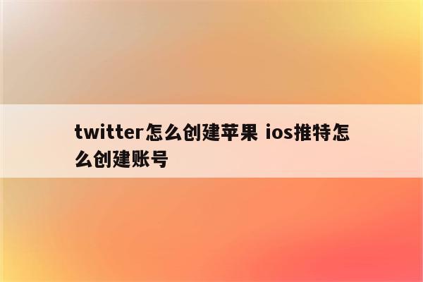 twitter怎么创建苹果 ios推特怎么创建账号