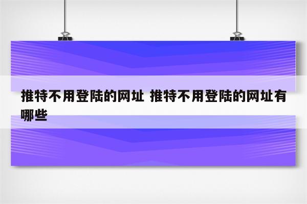 推特不用登陆的网址 推特不用登陆的网址有哪些