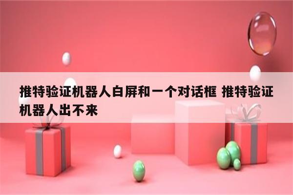推特验证机器人白屏和一个对话框 推特验证机器人出不来