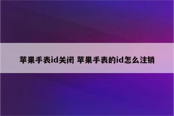 苹果手表id关闭 苹果手表的id怎么注销