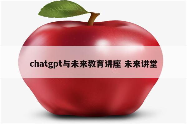 chatgpt与未来教育讲座 未来讲堂