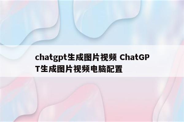 详细阅读:chatgpt生成图片视频 ChatGPT生成图片视频电脑配置 chatgpt生成图片视频 ChatGPT生成图片视频电脑配置