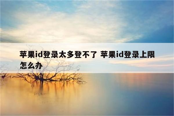 苹果id登录太多登不了 苹果id登录上限怎么办