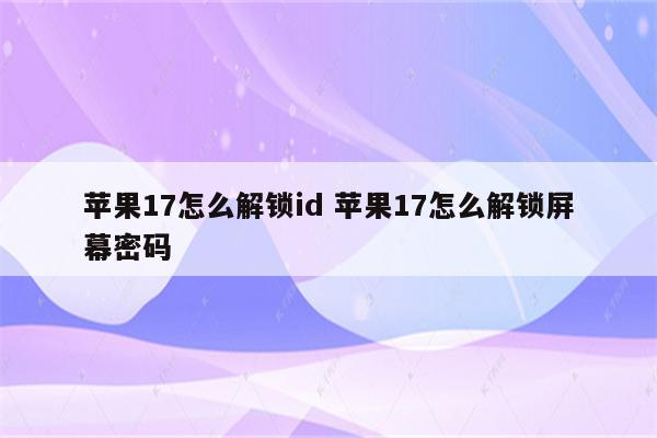苹果17怎么解锁id 苹果17怎么解锁屏幕密码