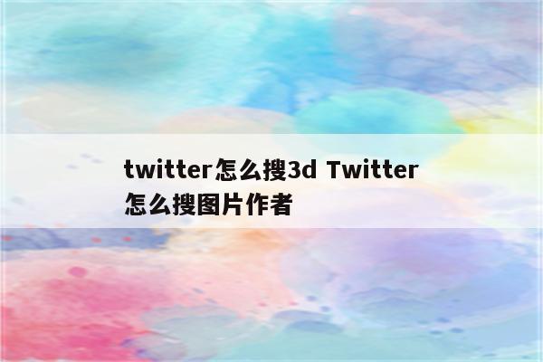twitter怎么搜3d Twitter怎么搜图片作者