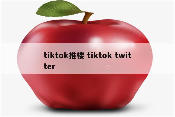 tiktok推楼 tiktok twitter