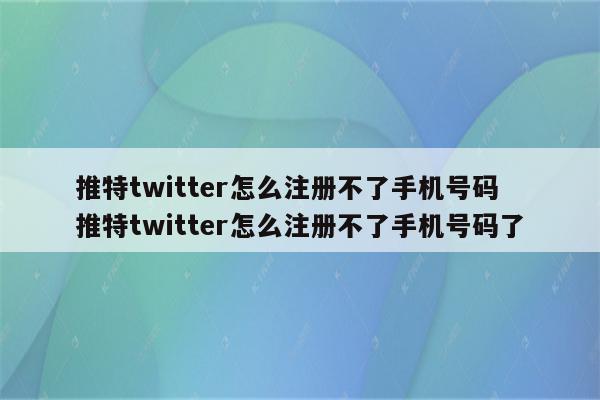 推特twitter怎么注册不了手机号码 推特twitter怎么注册不了手机号码了