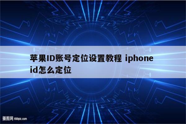 苹果ID账号定位设置教程 iphone id怎么定位