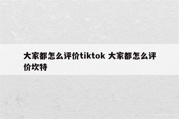 大家都怎么评价tiktok 大家都怎么评价坎特