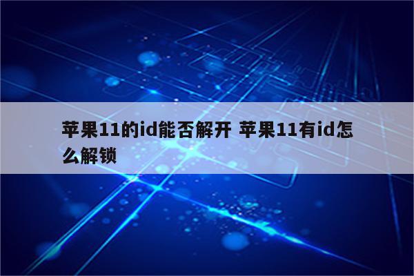 苹果11的id能否解开 苹果11有id怎么解锁