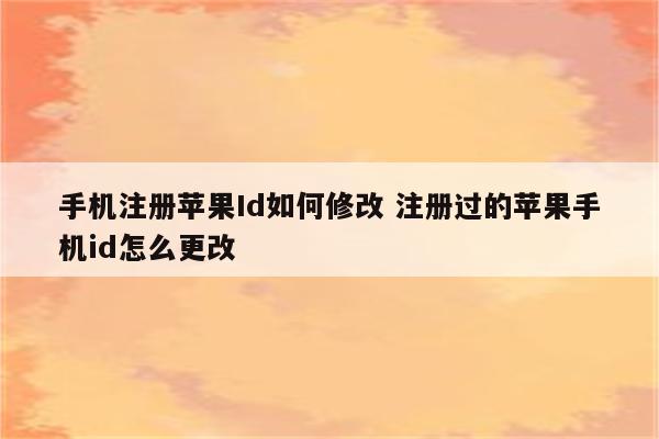 详细阅读:手机注册苹果Id如何修改 注册过的苹果手机id怎么更改 手机注册苹果Id如何修改 注册过的苹果手机id怎么更改