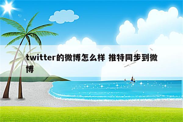 twitter的微博怎么样 推特同步到微博