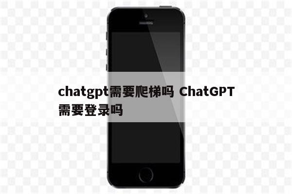 chatgpt需要爬梯吗 ChatGPT需要登录吗