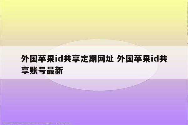 外国苹果id共享定期网址 外国苹果id共享账号最新