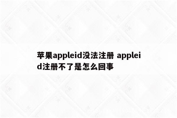 苹果appleid没法注册 appleid注册不了是怎么回事
