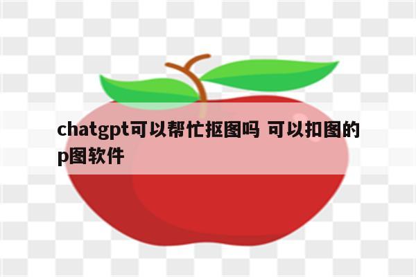chatgpt可以帮忙抠图吗 可以扣图的p图软件
