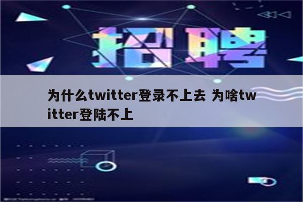 为什么twitter登录不上去 为啥twitter登陆不上
