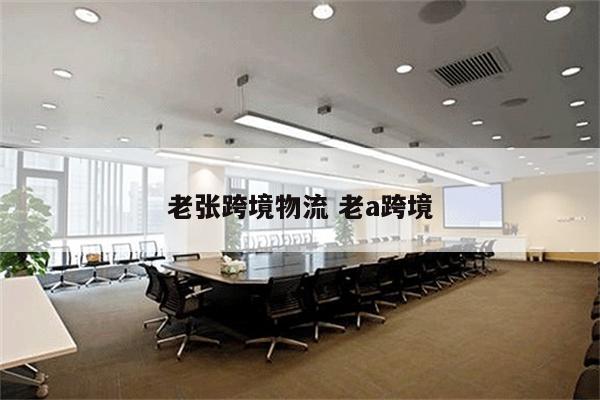 老张跨境物流 老a跨境