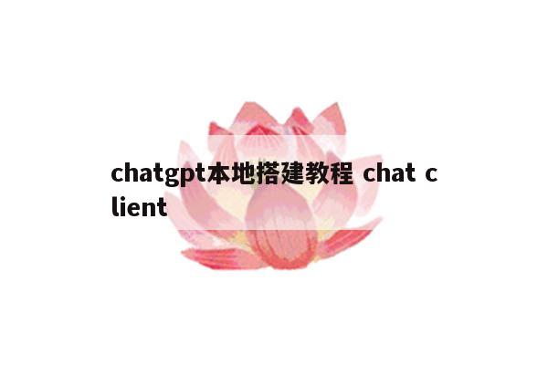 chatgpt本地搭建教程 chat client