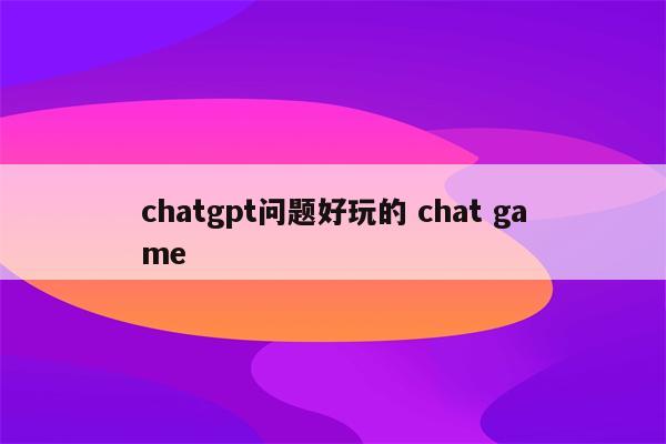 chatgpt问题好玩的 chat game