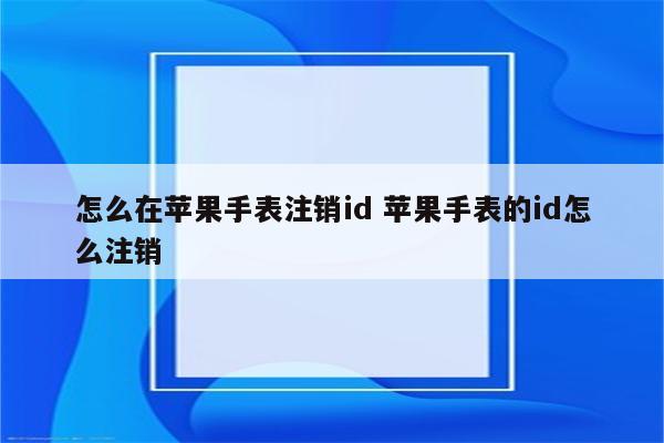 怎么在苹果手表注销id 苹果手表的id怎么注销