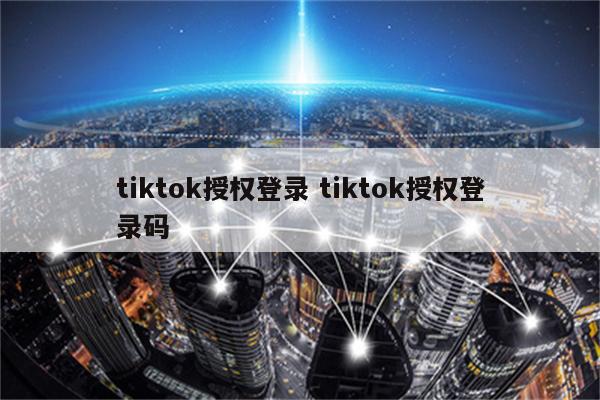 tiktok授权登录 tiktok授权登录码