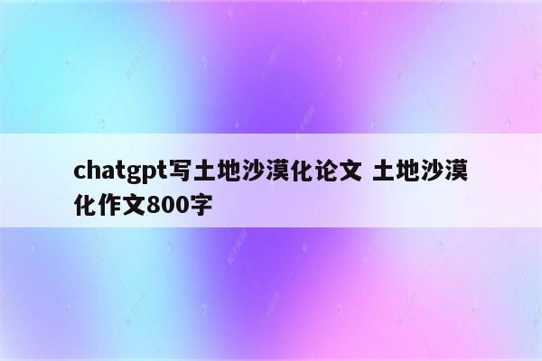 chatgpt写土地沙漠化论文 土地沙漠化作文800字