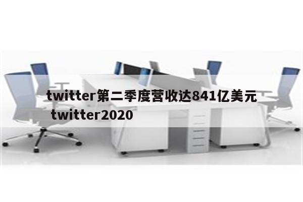 twitter第二季度营收达841亿美元 twitter2020