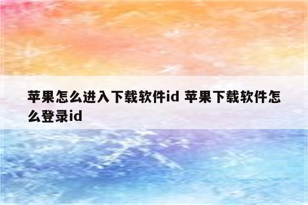 苹果怎么进入下载软件id 苹果下载软件怎么登录id