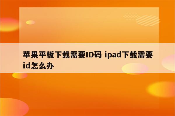 苹果平板下载需要ID码 ipad下载需要id怎么办