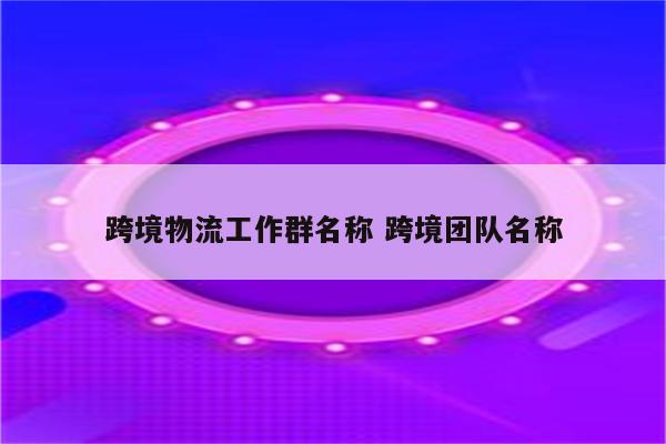 跨境物流工作群名称 跨境团队名称