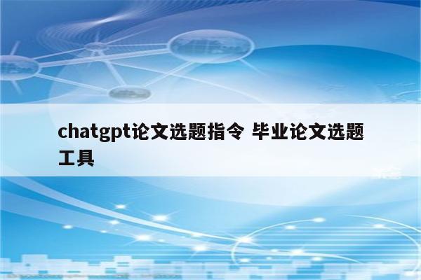 chatgpt论文选题指令 毕业论文选题工具