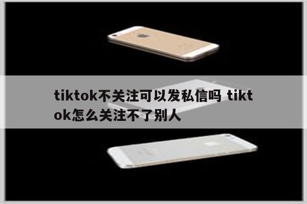 tiktok不关注可以发私信吗 tiktok怎么关注不了别人