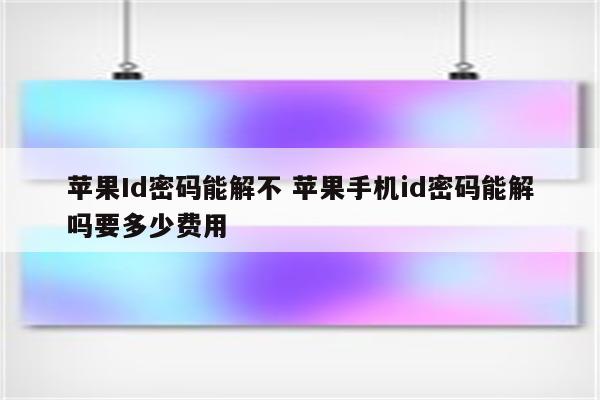 苹果Id密码能解不 苹果手机id密码能解吗要多少费用