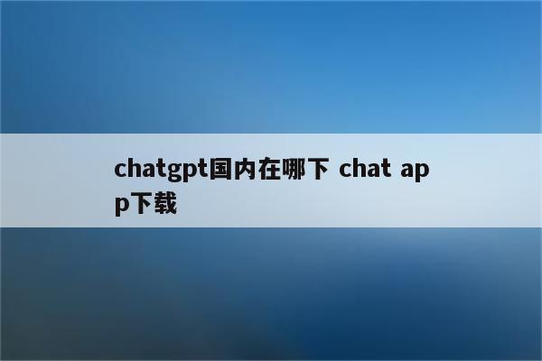 chatgpt国内在哪下 chat app下载