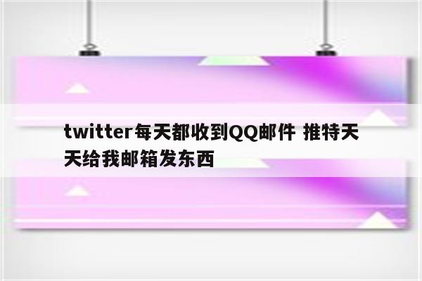 twitter每天都收到QQ邮件 推特天天给我邮箱发东西
