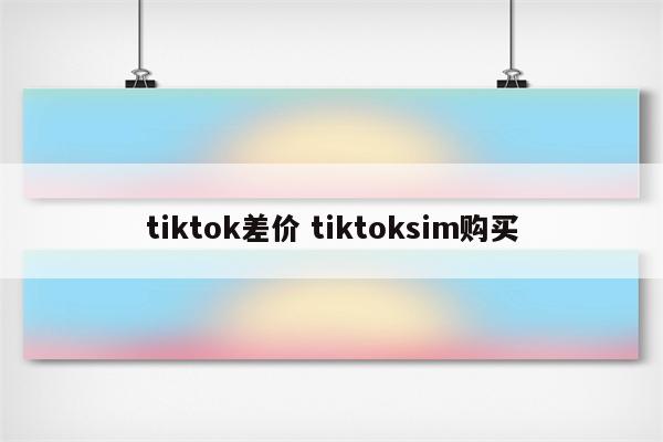 tiktok差价 tiktoksim购买