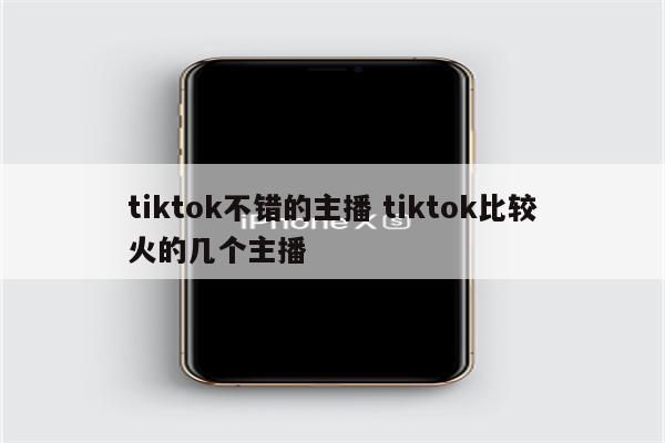 tiktok不错的主播 tiktok比较火的几个主播