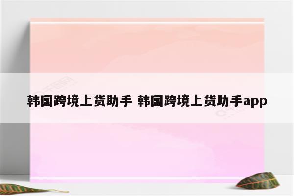 韩国跨境上货助手 韩国跨境上货助手app