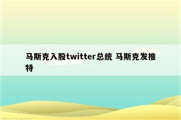 马斯克入股twitter总统 马斯克发推特