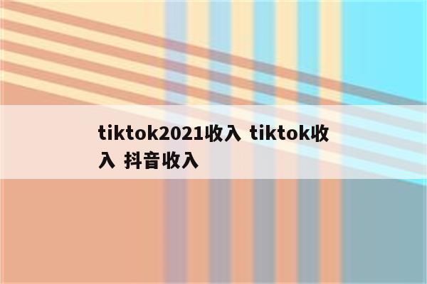 tiktok2021收入 tiktok收入 抖音收入