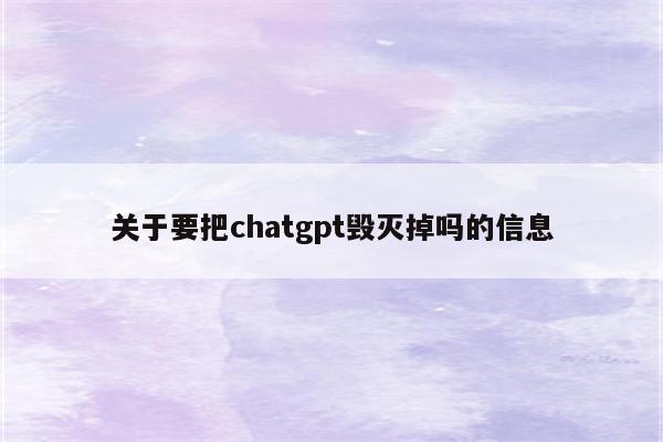 关于要把chatgpt毁灭掉吗的信息