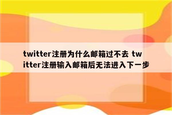 twitter注册为什么邮箱过不去 twitter注册输入邮箱后无法进入下一步