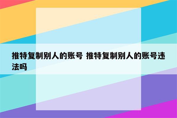 推特复制别人的账号 推特复制别人的账号违法吗