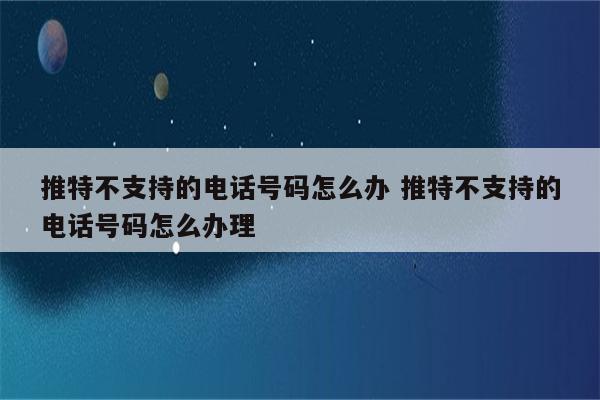 推特不支持的电话号码怎么办 推特不支持的电话号码怎么办理