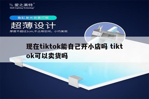 现在tiktok能自己开小店吗 tiktok可以卖货吗